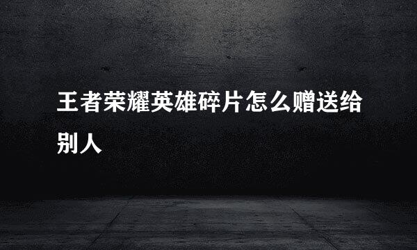 王者荣耀英雄碎片怎么赠送给别人