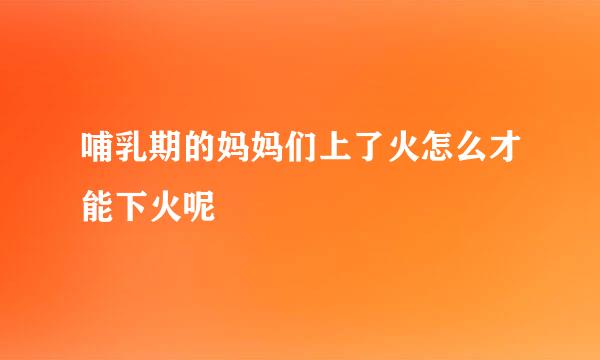 哺乳期的妈妈们上了火怎么才能下火呢