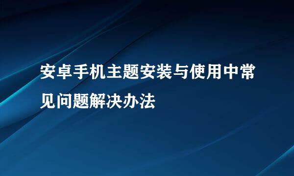安卓手机主题安装与使用中常见问题解决办法