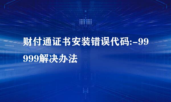 财付通证书安装错误代码:-99999解决办法