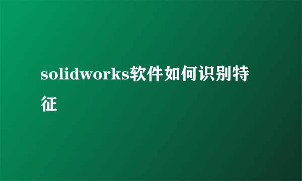 solidworks软件如何识别特征