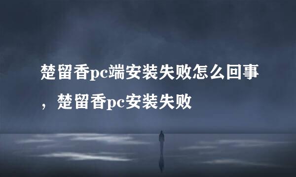 楚留香pc端安装失败怎么回事,楚留香pc安装失败