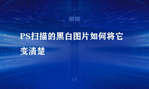 PS扫描的黑白图片如何将它变清楚