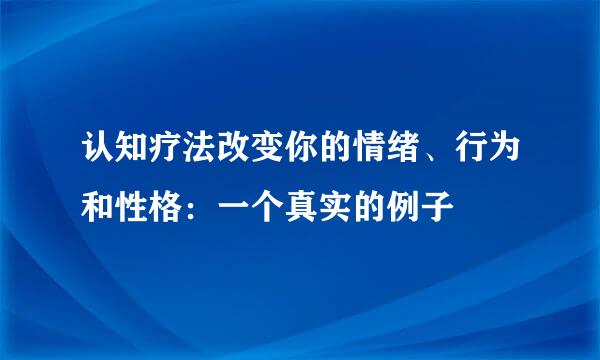 认知疗法改变你的情绪、行为和性格：一个真实的例子