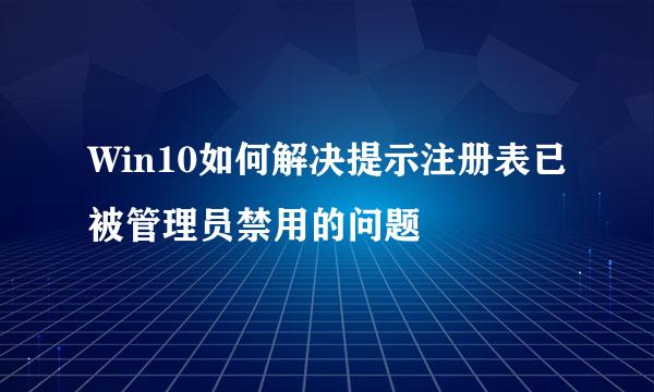 Win10如何解决提示注册表已被管理员禁用的问题