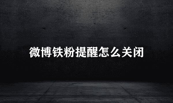 微博铁粉提醒怎么关闭