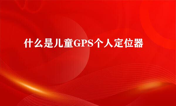 什么是儿童GPS个人定位器