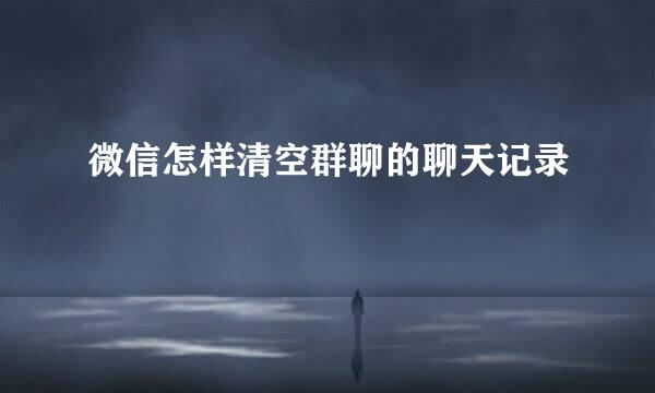 微信怎样清空群聊的聊天记录