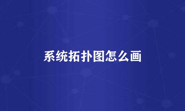 系统拓扑图怎么画