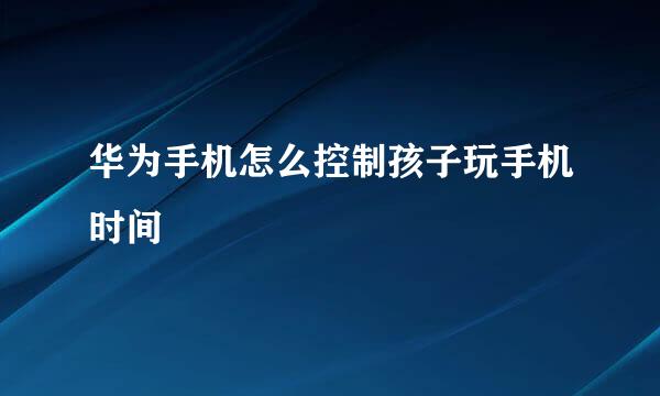 华为手机怎么控制孩子玩手机时间