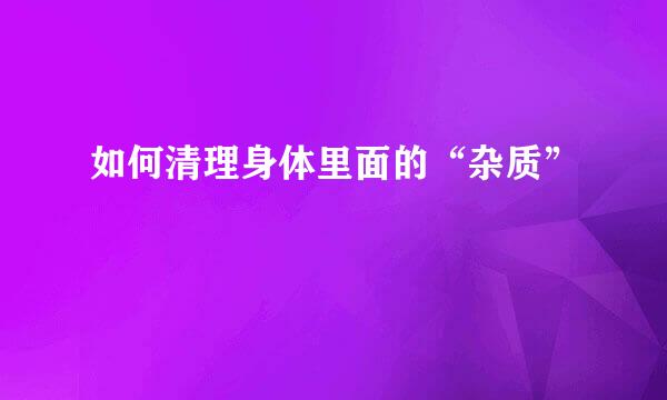 如何清理身体里面的“杂质”