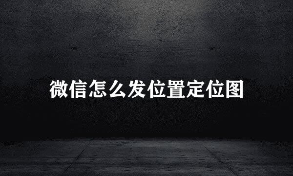 微信怎么发位置定位图