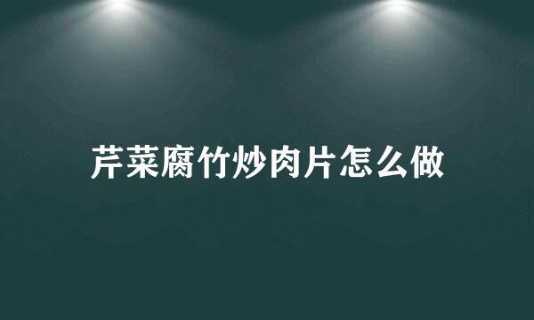 芹菜腐竹炒肉片怎么做