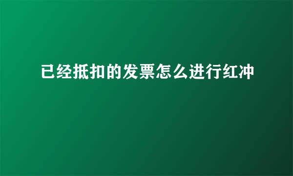 已经抵扣的发票怎么进行红冲