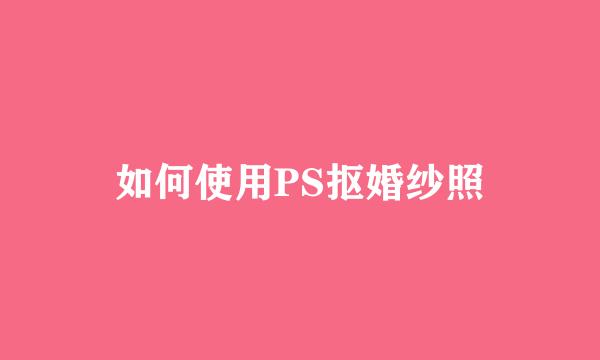 如何使用PS抠婚纱照