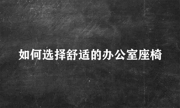 如何选择舒适的办公室座椅