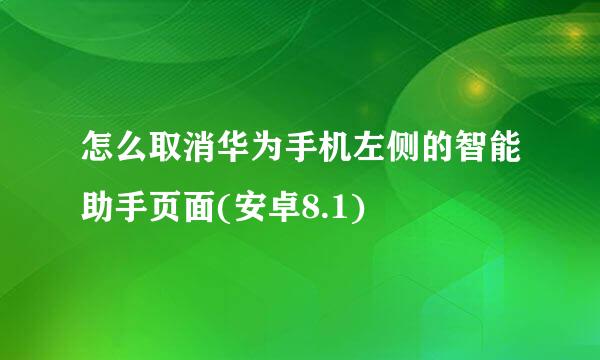 怎么取消华为手机左侧的智能助手页面(安卓8.1)