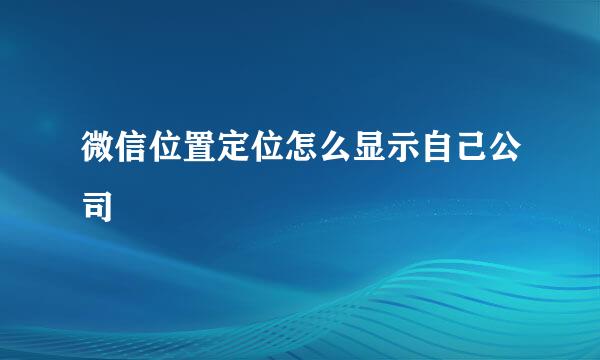 微信位置定位怎么显示自己公司