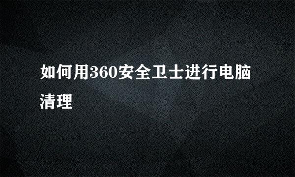 如何用360安全卫士进行电脑清理