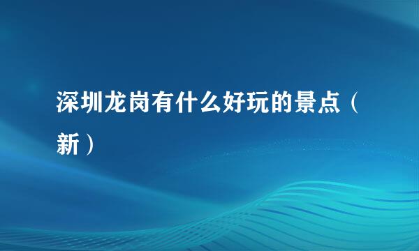 深圳龙岗有什么好玩的景点（新）