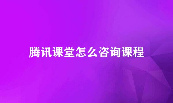 腾讯课堂怎么咨询课程