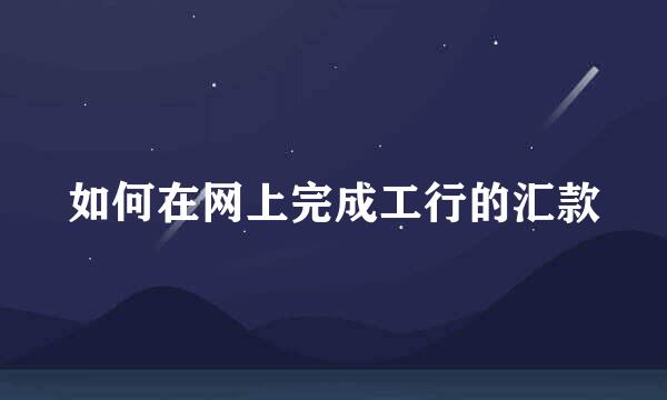 如何在网上完成工行的汇款