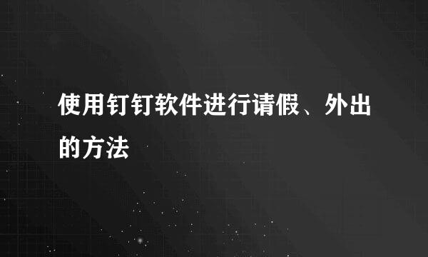 使用钉钉软件进行请假、外出的方法