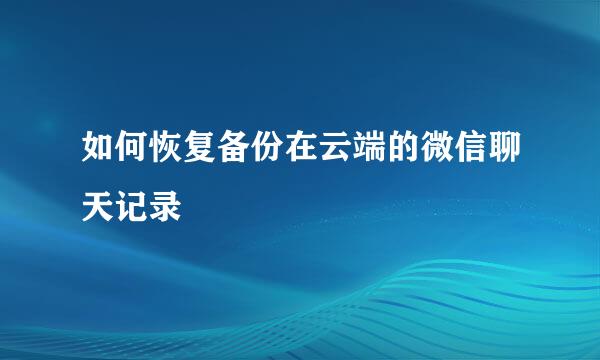 如何恢复备份在云端的微信聊天记录