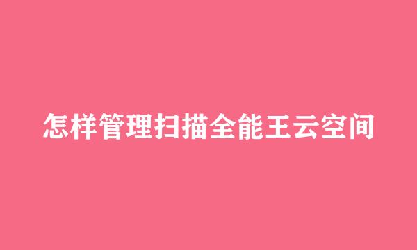 怎样管理扫描全能王云空间