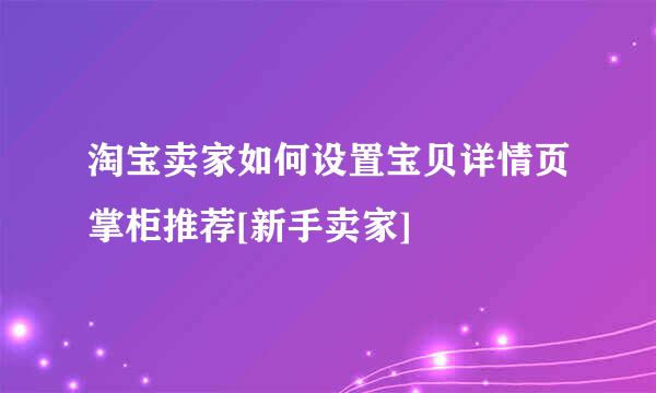 淘宝卖家如何设置宝贝详情页掌柜推荐[新手卖家]