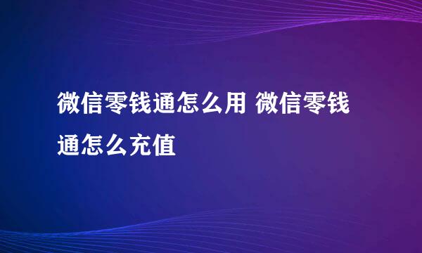 微信零钱通怎么用 微信零钱通怎么充值
