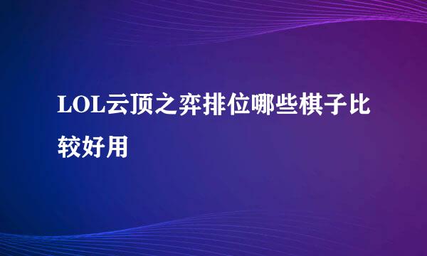 LOL云顶之弈排位哪些棋子比较好用