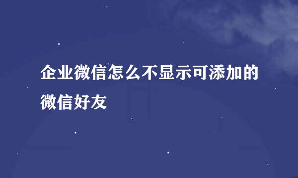 企业微信怎么不显示可添加的微信好友
