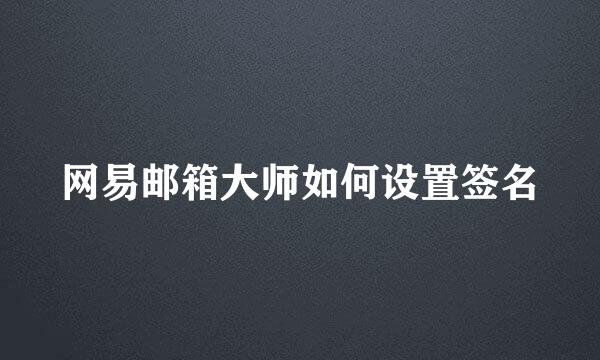 网易邮箱大师如何设置签名