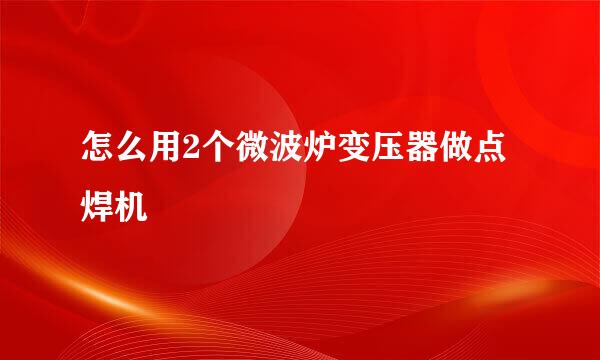 怎么用2个微波炉变压器做点焊机