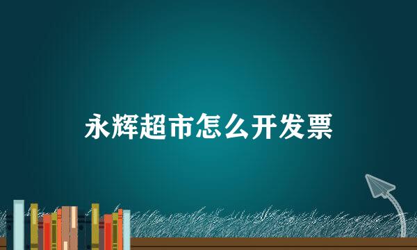 永辉超市怎么开发票