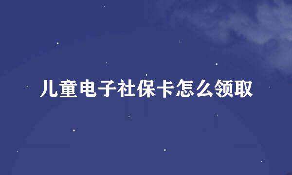 儿童电子社保卡怎么领取