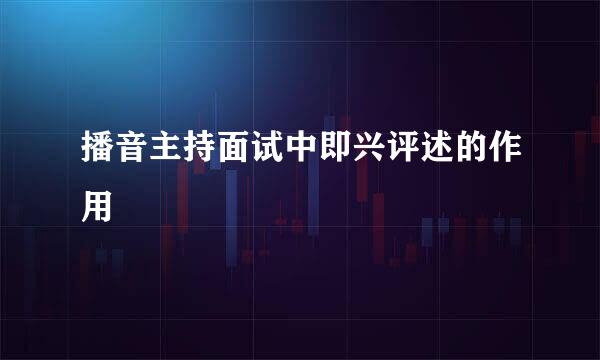 播音主持面试中即兴评述的作用
