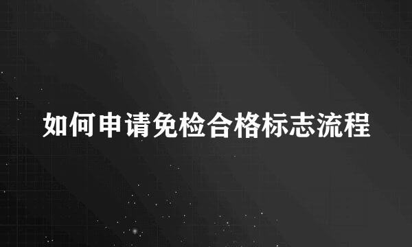 如何申请免检合格标志流程