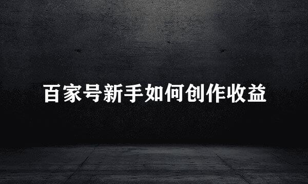 百家号新手如何创作收益