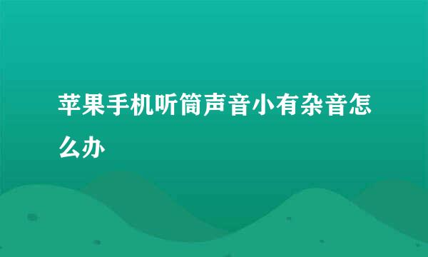 苹果手机听筒声音小有杂音怎么办