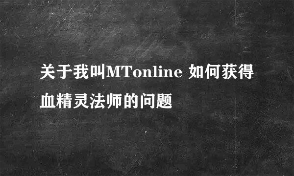 关于我叫MTonline 如何获得血精灵法师的问题