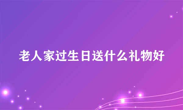 老人家过生日送什么礼物好