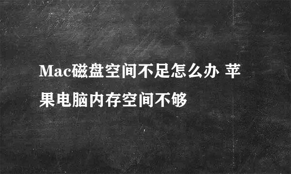 Mac磁盘空间不足怎么办 苹果电脑内存空间不够