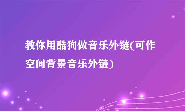 教你用酷狗做音乐外链(可作空间背景音乐外链)