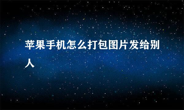 苹果手机怎么打包图片发给别人