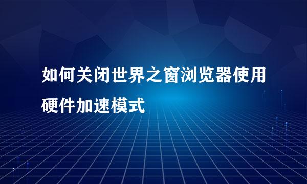 如何关闭世界之窗浏览器使用硬件加速模式