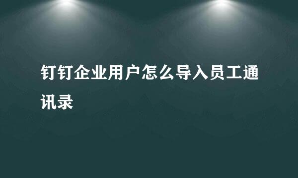 钉钉企业用户怎么导入员工通讯录