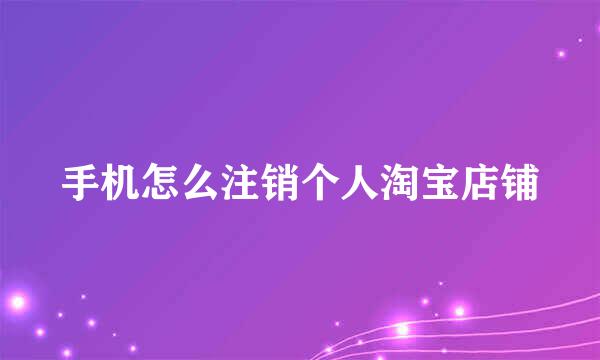 手机怎么注销个人淘宝店铺