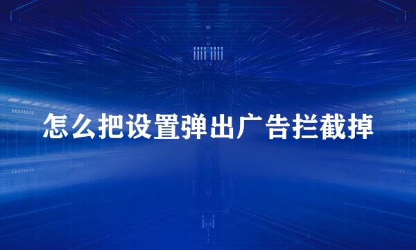 怎么把设置弹出广告拦截掉